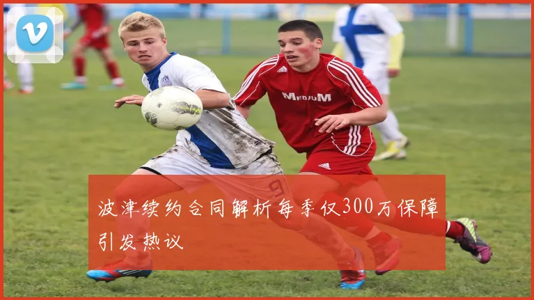 波津续约合同解析每季仅300万保障引发热议