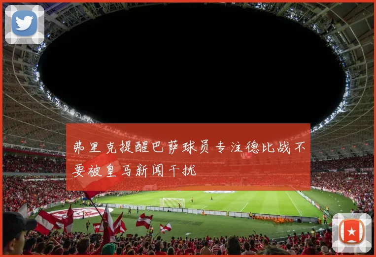 弗里克提醒巴萨球员专注德比战不要被皇马新闻干扰