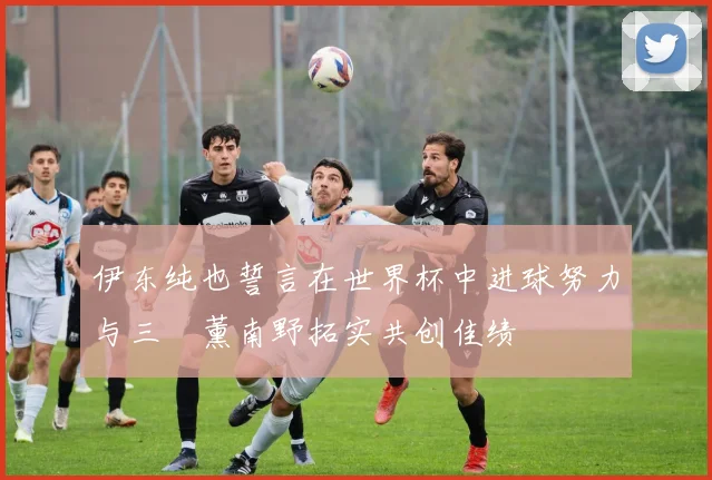 伊东纯也誓言在世界杯中进球努力与三笘薰南野拓实共创佳绩