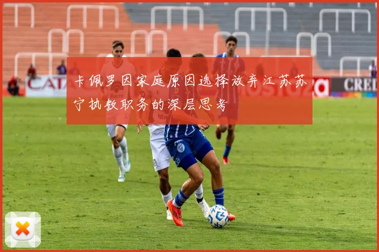 卡佩罗因家庭原因选择放弃江苏苏宁执教职务的深层思考