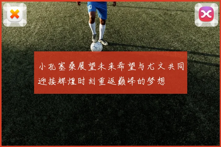 小孔塞桑展望未来希望与尤文共同迎接辉煌时刻重返巅峰的梦想