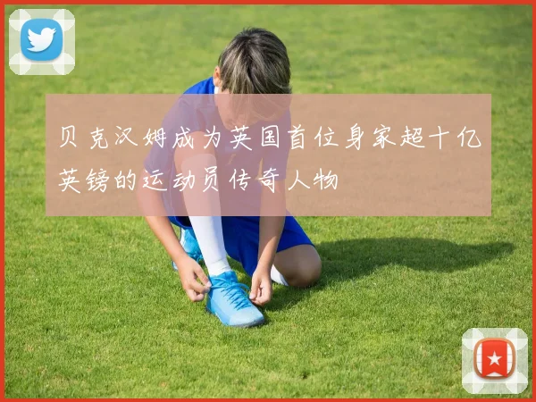 贝克汉姆成为英国首位身家超十亿英镑的运动员传奇人物