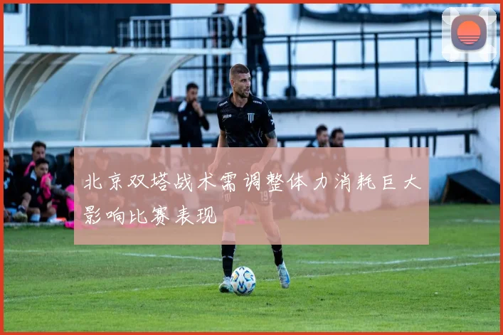 北京双塔战术需调整体力消耗巨大影响比赛表现
