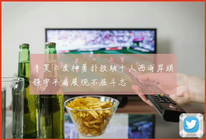 李昊六度神勇扑救助十人西海岸顽强守平局展现不屈斗志