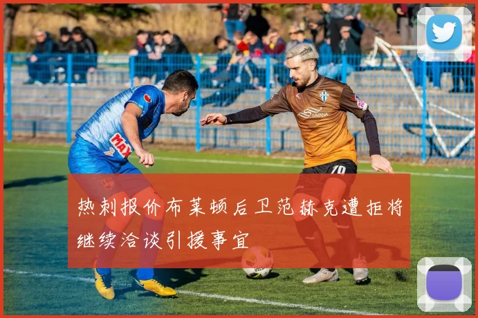 热刺报价布莱顿后卫范赫克遭拒将继续洽谈引援事宜