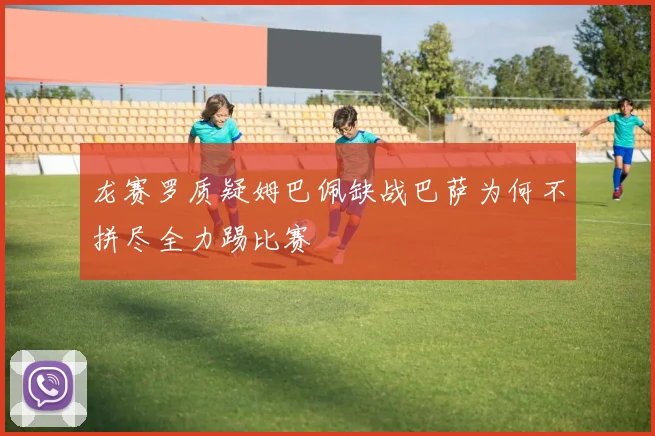 龙赛罗质疑姆巴佩缺战巴萨为何不拼尽全力踢比赛