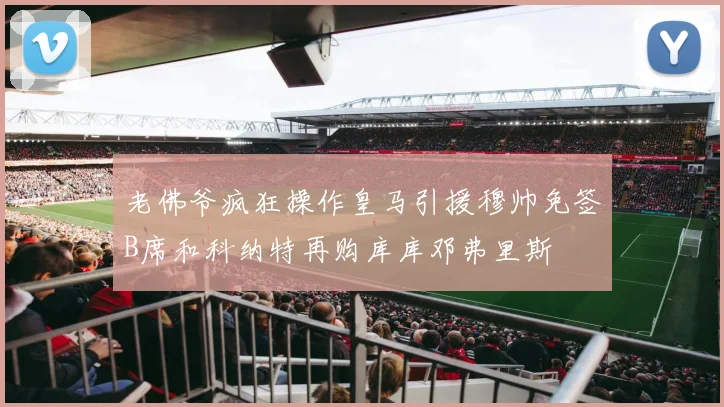 老佛爷疯狂操作皇马引援穆帅免签B席和科纳特再购库库邓弗里斯