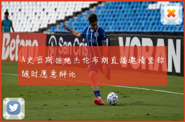 A史密斯拒绝杰伦布朗直播邀请坚称随时愿意辩论