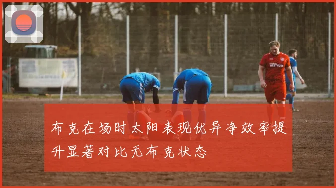 布克在场时太阳表现优异净效率提升显著对比无布克状态