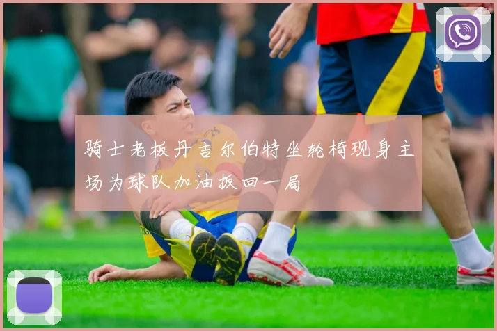 骑士老板丹吉尔伯特坐轮椅现身主场为球队加油扳回一局