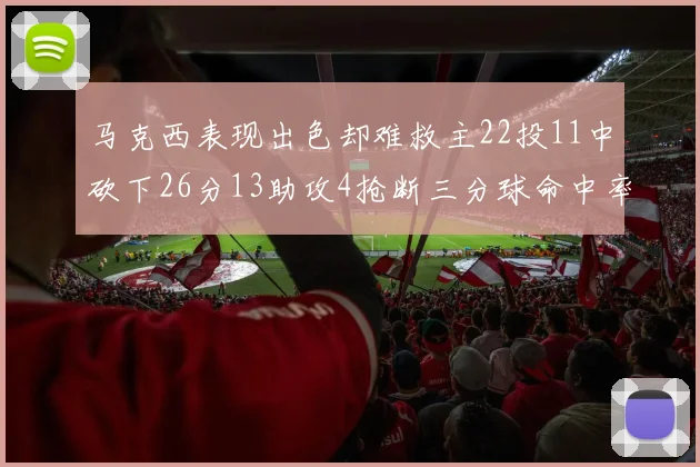 马克西表现出色却难救主22投11中砍下26分13助攻4抢断三分球命中率低迷