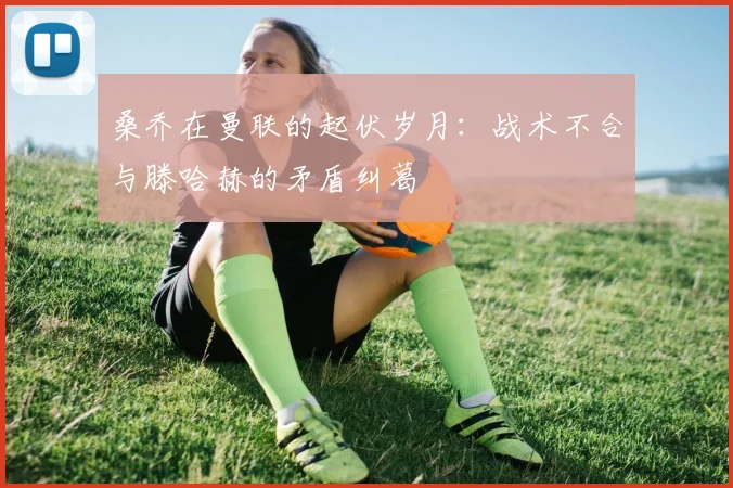 桑乔在曼联的起伏岁月：战术不合与滕哈赫的矛盾纠葛