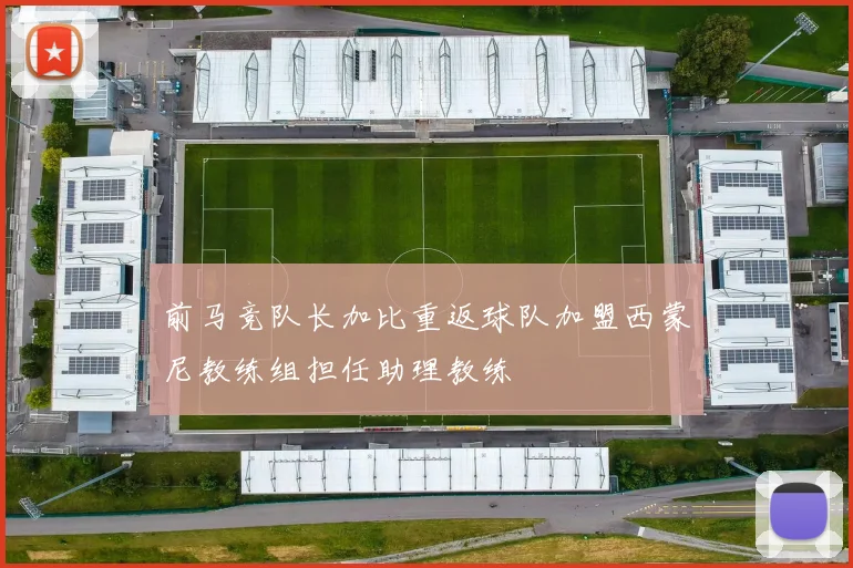 前马竞队长加比重返球队加盟西蒙尼教练组担任助理教练