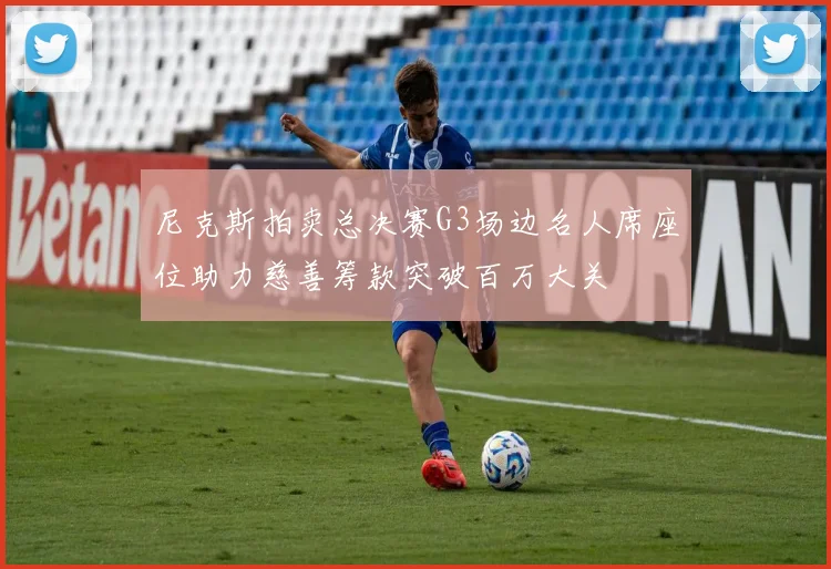 尼克斯拍卖总决赛G3场边名人席座位助力慈善筹款突破百万大关
