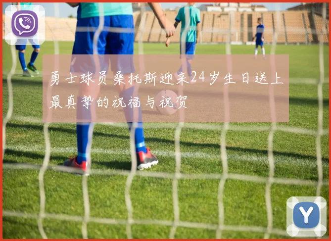 勇士球员桑托斯迎来24岁生日送上最真挚的祝福与祝贺