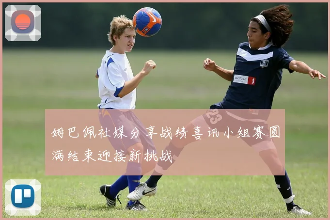 姆巴佩社媒分享战绩喜讯小组赛圆满结束迎接新挑战