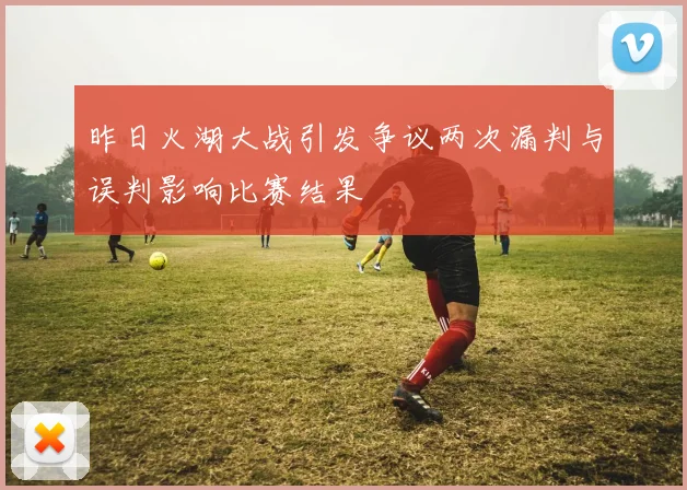 昨日火湖大战引发争议两次漏判与误判影响比赛结果