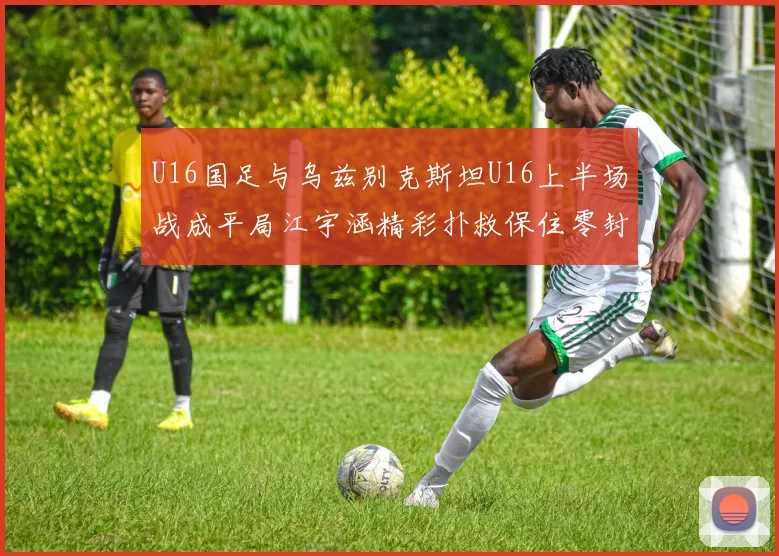 U16国足与乌兹别克斯坦U16上半场战成平局江宇涵精彩扑救保住零封纪录