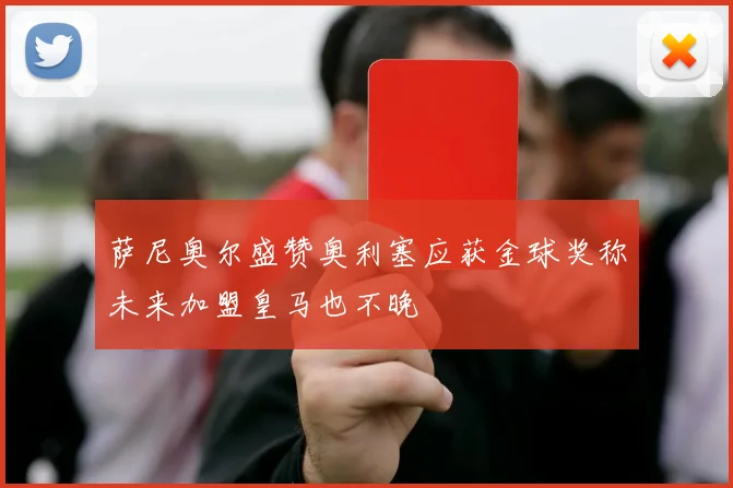 萨尼奥尔盛赞奥利塞应获金球奖称未来加盟皇马也不晚