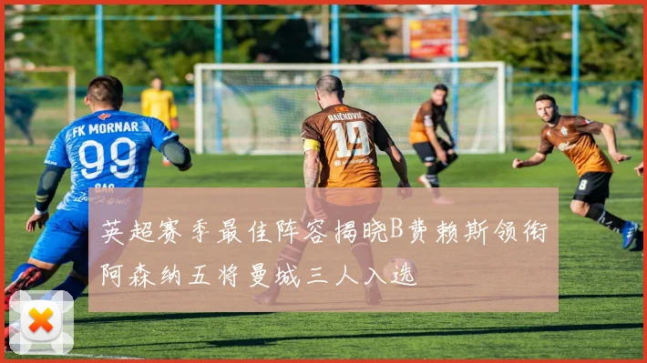 英超赛季最佳阵容揭晓B费赖斯领衔阿森纳五将曼城三人入选