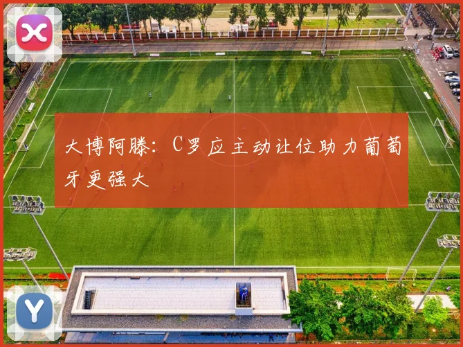 大博阿滕：C罗应主动让位助力葡萄牙更强大