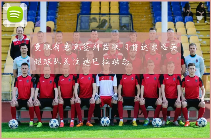曼联有意免签利兹联门将达尔洛英超球队关注迪巴拉动态