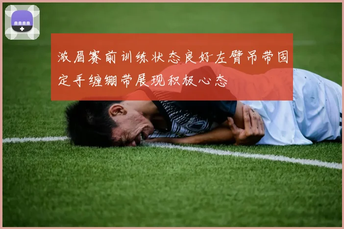 浓眉赛前训练状态良好左臂吊带固定手缠绷带展现积极心态