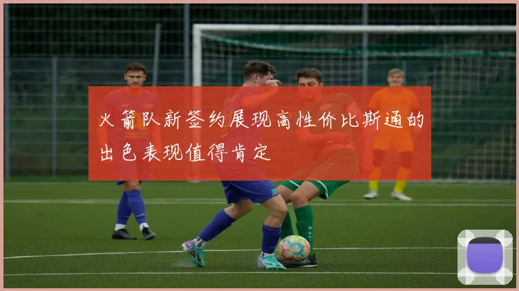 火箭队新签约展现高性价比斯通的出色表现值得肯定
