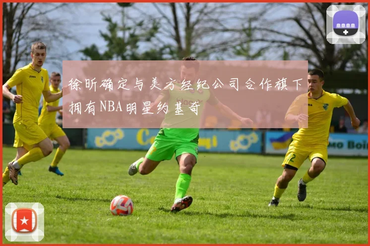 徐昕确定与美方经纪公司合作旗下拥有NBA明星约基奇