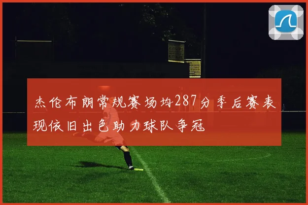 杰伦布朗常规赛场均287分季后赛表现依旧出色助力球队争冠