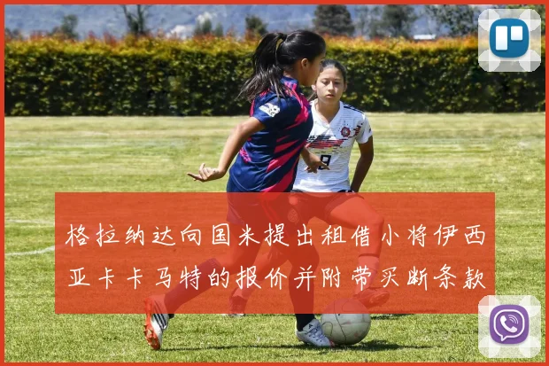 格拉纳达向国米提出租借小将伊西亚卡卡马特的报价并附带买断条款