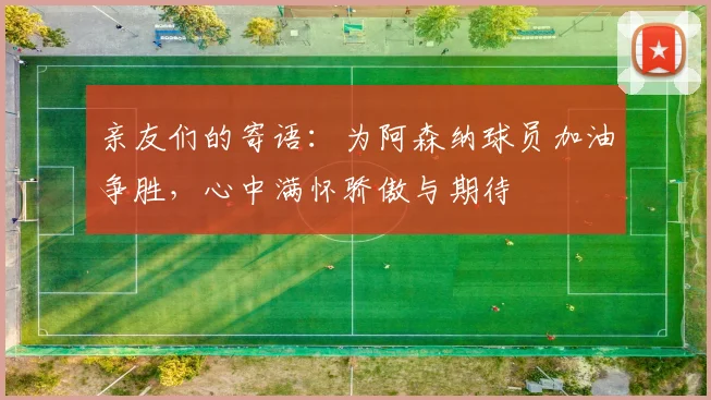 亲友们的寄语：为阿森纳球员加油争胜，心中满怀骄傲与期待