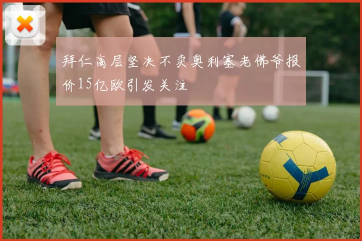 拜仁高层坚决不卖奥利塞老佛爷报价15亿欧引发关注