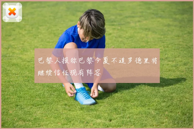 巴黎人报称巴黎今夏不追罗德里将继续信任现有阵容